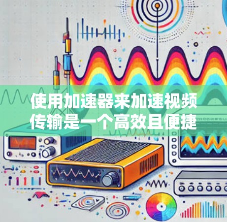 使用加速器来加速视频传输是一个高效且便捷的方法,以下是详细的步骤指南 使用加速器来加速视频传输是一个高效且便捷的方法,以下是详细的步骤指南