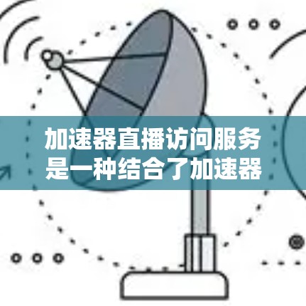 加速器直播访问服务是一种结合了加速器高效性与直播平台互动的工具,旨在提升用户在直播环境中的工作生产力。以下是关于该服务的详细信息 加速器直播访问服务是一种结合了加速器高效性与直播平台互动的工具,旨在提升用户在直播环境中的工作生产力。以下是关于该服务的详细信息
