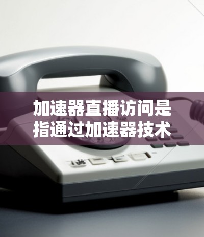 加速器直播访问是指通过加速器技术实时观看流媒体或游戏内容,通常涉及以下核心功能 加速器直播访问是指通过加速器技术实时观看流媒体或游戏内容,通常涉及以下核心功能