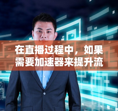 在直播过程中，如果需要加速器来提升流速并减少延迟，可以尝试以下几种方法