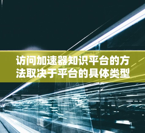 访问加速器知识平台的方法取决于平台的具体类型和功能。以下是一个总结