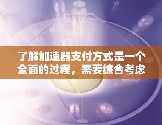 了解加速器支付方式是一个全面的过程,需要综合考虑多个因素。以下是一个结构化的总结,帮助您更好地选择适合自己的加速器 了解加速器支付方式是一个全面的过程,需要综合考虑多个因素。以下是一个结构化的总结,帮助您更好地选择适合自己的加速器