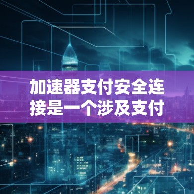 加速器支付安全连接是一个涉及支付安全和加速器技术的组合，旨在确保支付过程的合法性和安全性。以下是对该概念的逐步解释和总结