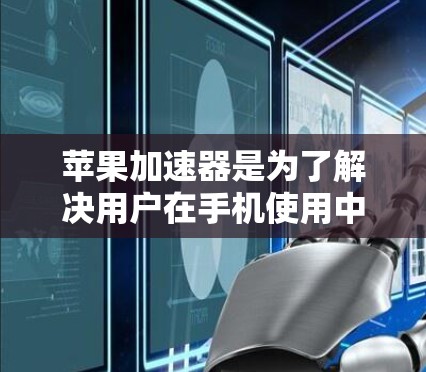 苹果加速器是为了解决用户在手机使用中因频繁操作导致的延迟问题，从而提升用户体验的重要工具。以下是对加速器的详细分析