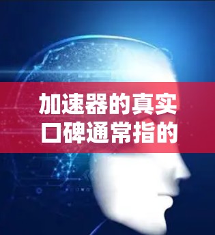 加速器的真实口碑通常指的是用户对加速器品牌或型号的评价，包括其在市场上的口碑、用户反馈、购买体验等。以下是一些常见的加速器品牌及其口碑情况