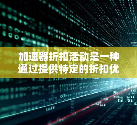 加速器折扣活动是一种通过提供特定的折扣优惠来促进销售和提升顾客体验的商业活动，通常涉及多个折扣方案和促销手段。以下是对加速器折扣活动的详细分析和总结