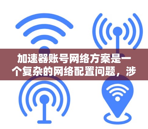 加速器账号网络方案是一个复杂的网络配置问题，涉及多个步骤来确保在不同网络环境和设备之间安全、可靠地连接。以下是逐步的解决方案