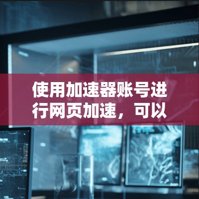 使用加速器账号进行网页加速，可以显著提升网页加载速度，节省用户时间和精力。以下是一步步的指南，帮助您顺利使用加速器账号