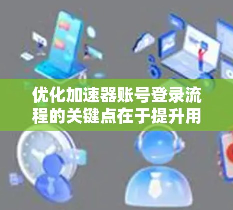优化加速器账号登录流程的关键点在于提升用户体验和减少操作复杂性。以下是一些具体优化建议