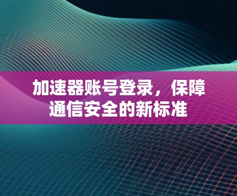加速器账号登录，保障通信安全的新标准