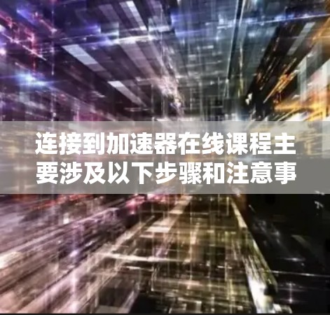 连接到加速器在线课程主要涉及以下步骤和注意事项