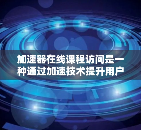 加速器在线课程访问是一种通过加速技术提升用户在线学习体验的设备，旨在快速加载和运行在线课程资源。以下是关于该主题的详细信息
