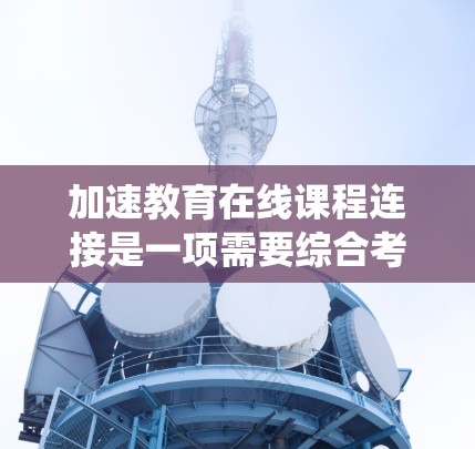 加速教育在线课程连接是一项需要综合考虑技术、安全性和用户的个性化需求的系统。以下是详细的解决方案