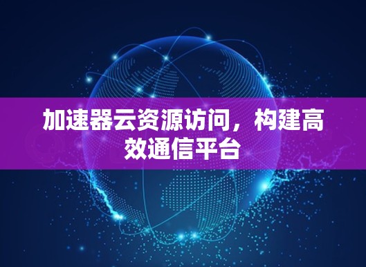 加速器云资源访问，构建高效通信平台