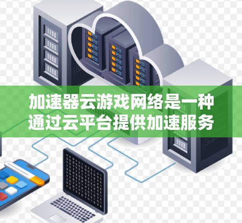 加速器云游戏网络是一种通过云平台提供加速服务的解决方案，旨在让玩家在任何设备上快速加载热门游戏。以下是其关键点的总结