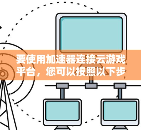 要使用加速器连接云游戏平台,您可以按照以下步骤操作