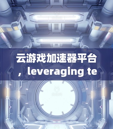 云游戏加速器平台，leveraging technology to enhance gaming performance