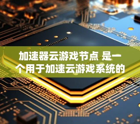加速器云游戏节点 是一个用于加速云游戏系统的技术组件，帮助玩家在云端体验流畅的游戏。以下是对其的详细解析