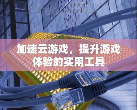加速云游戏，提升游戏体验的实用工具