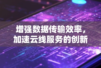 增强数据传输效率,加速云线服务的创新解决方案