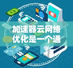 加速器云网络优化是一个通过云技术来加速网络传输和数据处理的策略。它通常结合了云服务、网络架构和存储解决方案，以提高网络性能、降低成本和扩展能力。以下是一些常见的加速器云网络优化方法和步骤