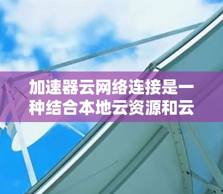 加速器云网络连接是一种结合本地云资源和云服务的高效数据传输和处理方式，广泛应用于企业、物联网设备等场景。以下是关于加速器云网络连接的详细总结