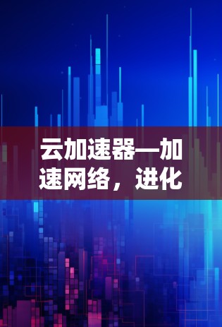 云加速器—加速网络，进化未来