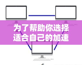 为了帮助你选择适合自己的加速器云网络服务,以下是一个分步骤的指南 为了帮助你选择适合自己的加速器云网络服务,以下是一个分步骤的指南