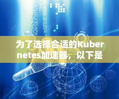 为了选择合适的Kubernetes加速器,以下是分步骤的建议 为了选择合适的Kubernetes加速器,以下是分步骤的建议