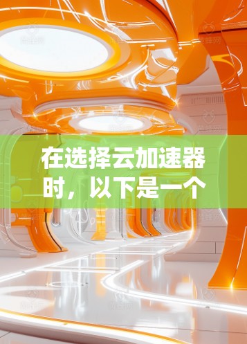 在选择云加速器时，以下是一个系统化的指南，帮助您做出明智的决定