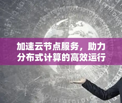 加速云节点服务,助力分布式计算的高效运行 加速云节点服务,助力分布式计算的高效运行