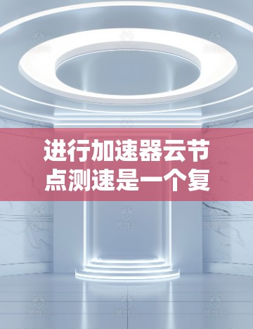 进行加速器云节点测速是一个复杂但重要的步骤，需要综合考虑多个因素以确保测试的准确性和高效性。以下是对该问题的分步指南和总结