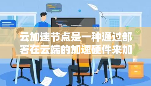 云加速节点是一种通过部署在云端的加速硬件来加速机器学习模型训练的解决方案。以下是对该主题的详细总结