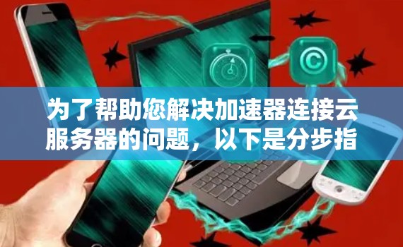 为了帮助您解决加速器连接云服务器的问题,以下是分步指南 为了帮助您解决加速器连接云服务器的问题,以下是分步指南