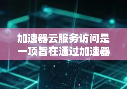 加速器云服务访问是一项旨在通过加速器管理云资源的系统，旨在提升系统的性能和稳定性。以下是对这一主题的详细总结