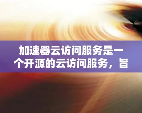 加速器云访问服务是一个开源的云访问服务,旨在通过云平台的加速器功能提升数据访问效率、安全性以及用户体验。以下是该服务的详细分析 加速器云访问服务是一个开源的云访问服务,旨在通过云平台的加速器功能提升数据访问效率、安全性以及用户体验。以下是该服务的详细分析