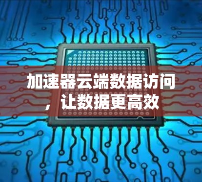 加速器云端数据访问,让数据更高效 加速器云端数据访问,让数据更高效