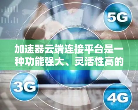 加速器云端连接平台是一种功能强大、灵活性高的工具，旨在通过云端或本地连接加速器，支持多种协议，方便用户从云端或本地设备快速加速数据传输。以下是对该平台的详细总结