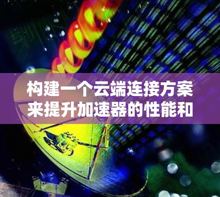 构建一个云端连接方案来提升加速器的性能和效率，需要从硬件、软件、网络、性能优化、扩展性、安全性等多个方面进行考虑。以下是详细的步骤