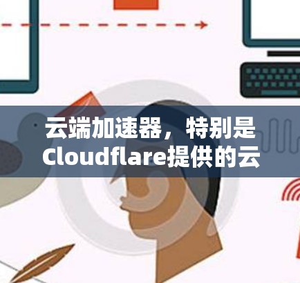 云端加速器,特别是Cloudflare提供的云加速服务,是一种利用云端资源提升计算机性能的方法。以下是对这一技术的详细介绍 云端加速器,特别是Cloudflare提供的云加速服务,是一种利用云端资源提升计算机性能的方法。以下是对这一技术的详细介绍