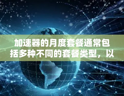 加速器的月度套餐通常包括多种不同的套餐类型，以满足不同用户的需求。以下是常见的套餐类型和特色