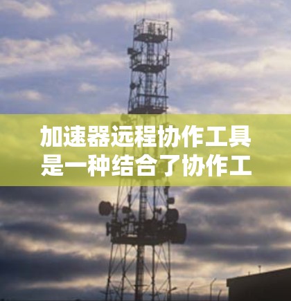加速器远程协作工具是一种结合了协作工具和远程协作功能的工具，旨在为团队成员提供跨部门协作、跨地域协作以及实时沟通等便利。以下是对这种工具的详细分析