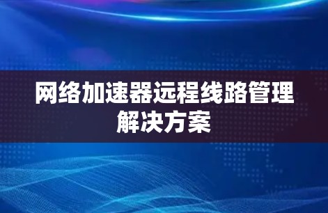 网络加速器远程线路管理解决方案