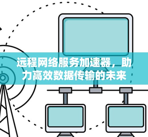 远程网络服务加速器,助力高效数据传输的未来 远程网络服务加速器,助力高效数据传输的未来