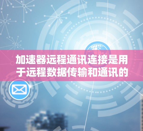 加速器远程通讯连接是用于远程数据传输和通讯的工具。以下是详细的步骤和步骤指南 加速器远程通讯连接是用于远程数据传输和通讯的工具。以下是详细的步骤和步骤指南