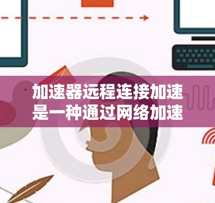 加速器远程连接加速是一种通过网络加速技术,将客户端的加速资源(如网络连接、视频播放器)连接到服务器,从而提高客户端性能的技术。以下是关于加速器远程连接加速的一些常见问题和解决方法 加速器远程连接加速是一种通过网络加速技术,将客户端的加速资源(如网络连接、视频播放器)连接到服务器,从而提高客户端性能的技术。以下是关于加速器远程连接加速的一些常见问题和解决方法