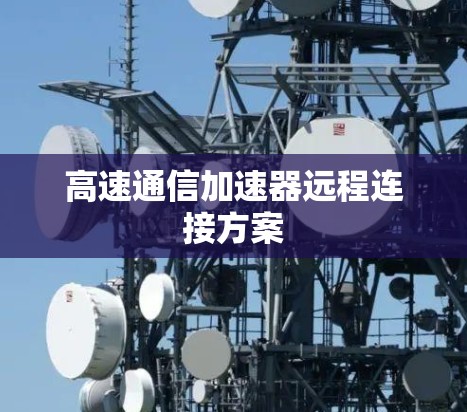 高速通信加速器远程连接方案 高速通信加速器远程连接方案