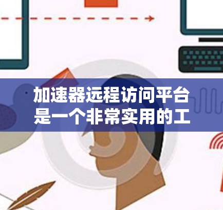 加速器远程访问平台是一个非常实用的工具，尤其适合需要频繁运行cmd命令的用户，如远程访问服务器或运行脚本。以下是使用该平台的步骤和功能说明