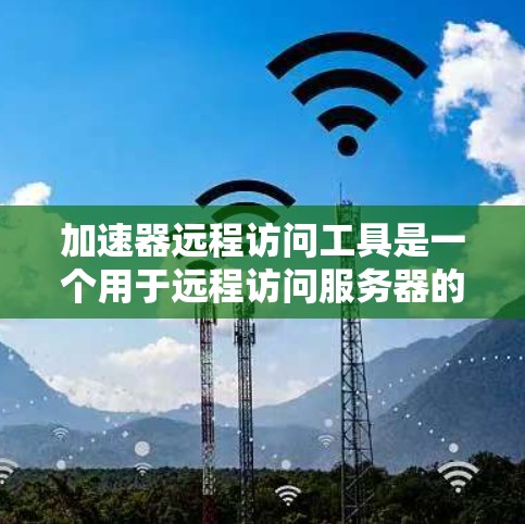 加速器远程访问工具是一个用于远程访问服务器的工具，旨在帮助用户访问更安全、高效、可靠的资源。它通过提供安全、高效的网络连接、自动权限控制和自动管理功能，确保用户能够安全地访问服务器资源