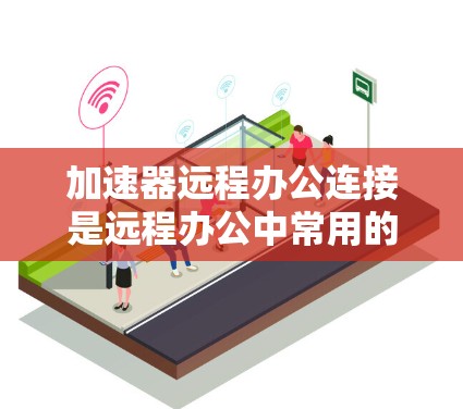 加速器远程办公连接是远程办公中常用的工具,旨在连接用户与远程平台,提供多种协作和沟通功能。以下是详细的步骤指南 加速器远程办公连接是远程办公中常用的工具,旨在连接用户与远程平台,提供多种协作和沟通功能。以下是详细的步骤指南